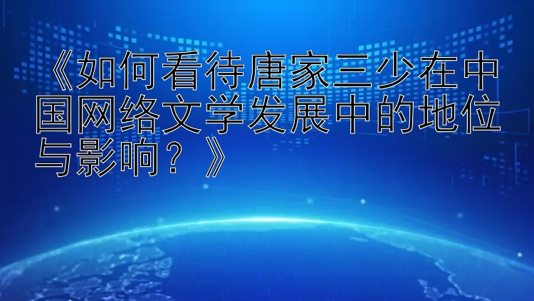 《如何看待唐家三少在中国网络文学发展中的地位与影响？》