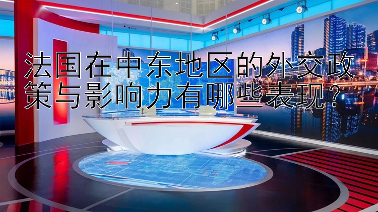 法国在中东地区的外交政策与影响力有哪些表现？