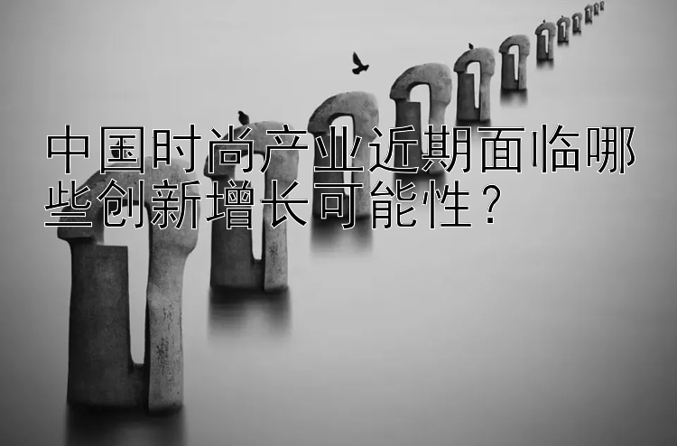 中国时尚产业近期面临哪些创新增长可能性？