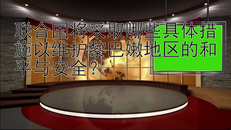 联合国将采取哪些具体措施以维护黎巴嫩地区的和平与安全？