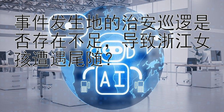 事件发生地的治安巡逻是否存在不足，导致浙江女孩遭遇尾随？