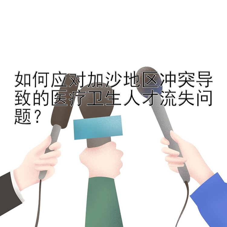 如何应对加沙地区冲突导致的医疗卫生人才流失问题？