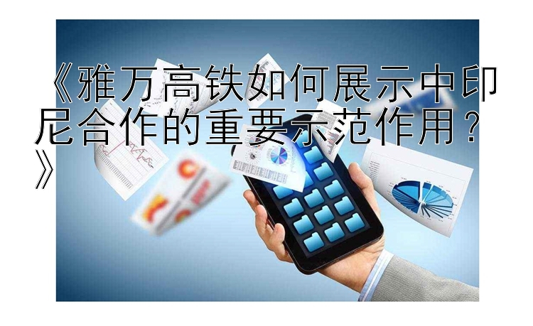 《雅万高铁如何展示中印尼合作的重要示范作用？》