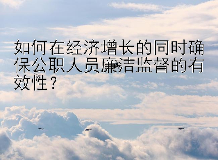 绿茶一分快三直播app下载 如何在经济增长的同时确保公职人员廉洁监督的有效性？