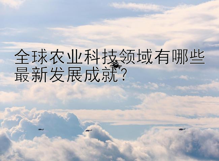 全球农业科技领域有哪些最新发展成就？