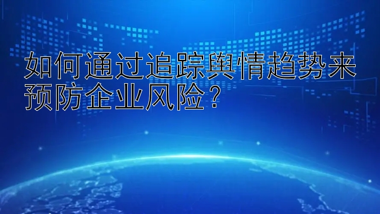 如何通过追踪舆情趋势来预防企业风险？