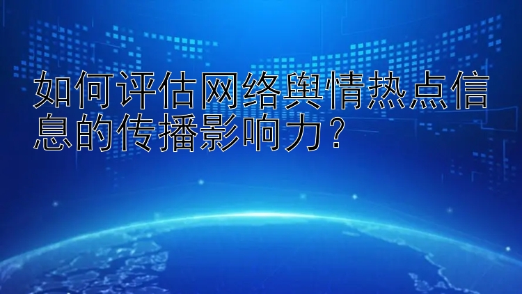 如何评估网络舆情热点信息的传播影响力？