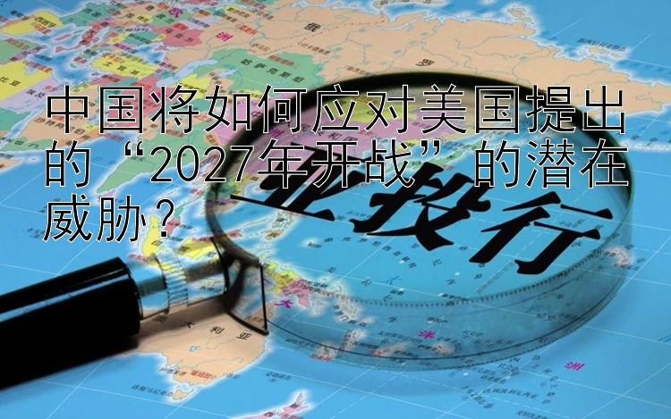 中国将如何应对美国提出的“2027年开战”的潜在威胁？