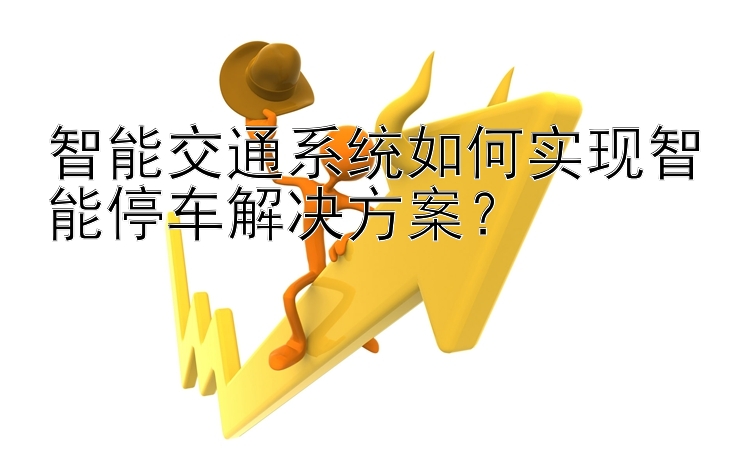 智能交通系统如何实现智能停车解决方案？