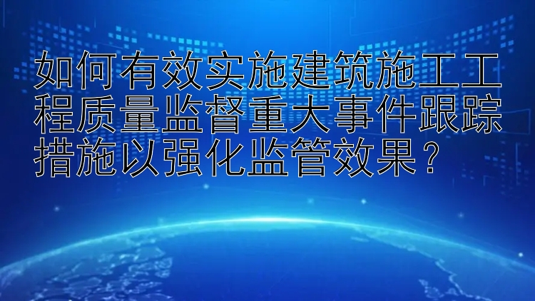 安徽快三是真的吗 如何有效实施建筑施工工程质量监督重大事件跟踪措施以强化监管效果？