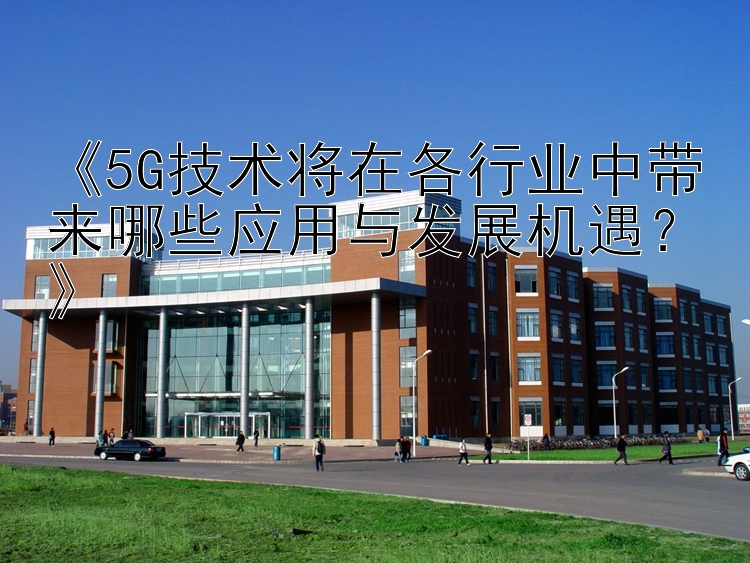 大发5分钟排列三彩票 《5G技术将在各行业中带来哪些应用与发展机遇？》