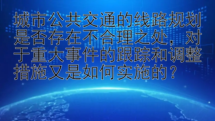 城市公共交通的线路规划是否存在不合理之处，对于重大事件的跟踪和调整措施又是如何实施的？