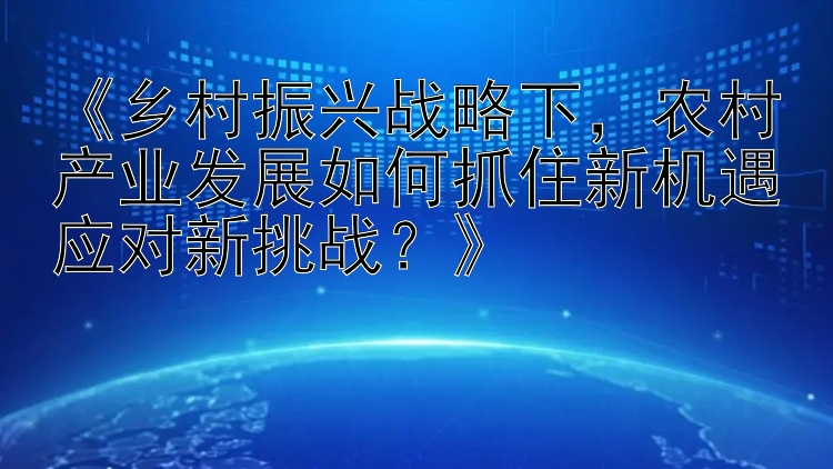 《乡村振兴战略下，农村产业发展如何抓住新机遇应对新挑战？》