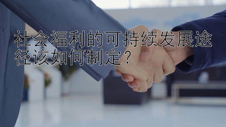 社会福利的可持续发展途径该如何制定？