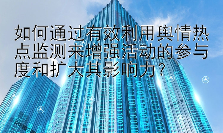 如何通过有效利用舆情热点监测来增强活动的参与度和扩大其影响力？