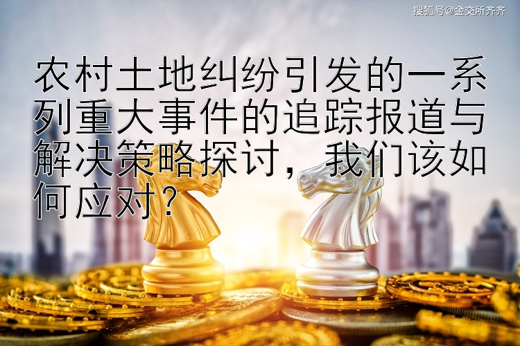 农村土地纠纷引发的一系列重大事件的追踪报道与解决策略探讨，我们该如何应对？