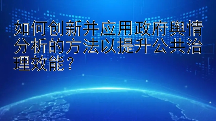 如何创新并应用政府舆情分析的方法以提升公共治理效能？