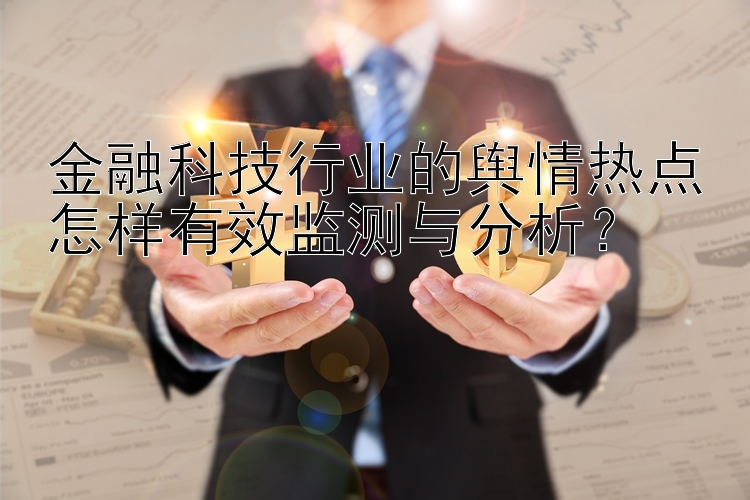 金融科技行业的舆情热点怎样有效监测与分析？