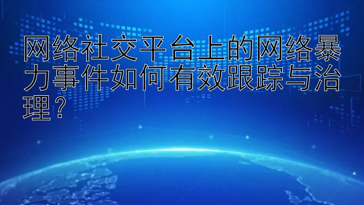 网络社交平台上的网络暴力事件如何有效跟踪与治理？