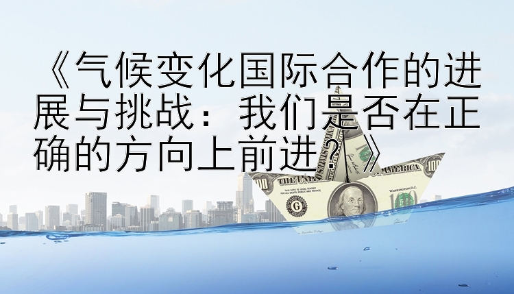 《气候变化国际合作的进展与挑战：我们是否在正确的方向上前进？》