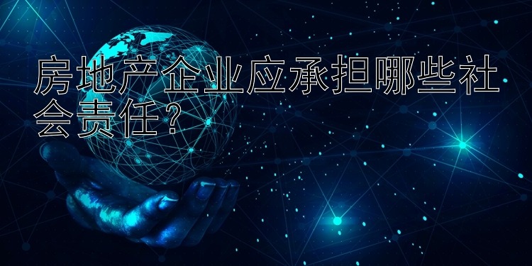 房地产企业应承担哪些社会责任？