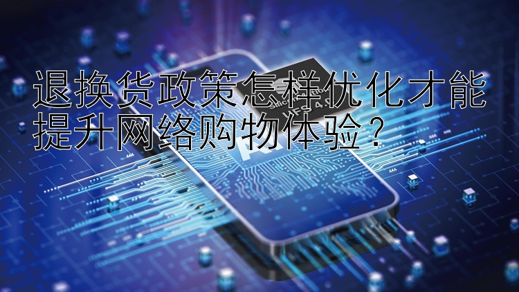 退换货政策怎样优化才能提升网络购物体验？