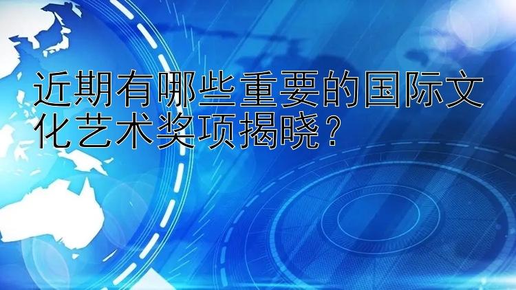 近期有哪些重要的国际文化艺术奖项揭晓？