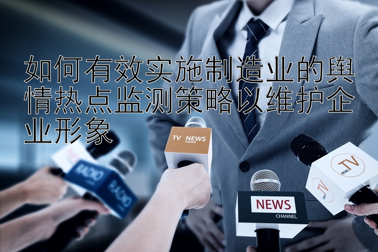 如何有效实施制造业的舆情热点监测策略以维护企业形象