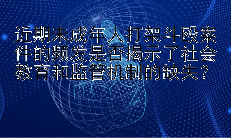 近期未成年人打架斗殴案件的频发是否揭示了社会教育和监管机制的缺失？