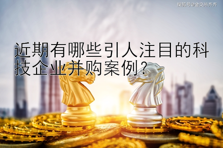 近期有哪些引人注目的科技企业并购案例？