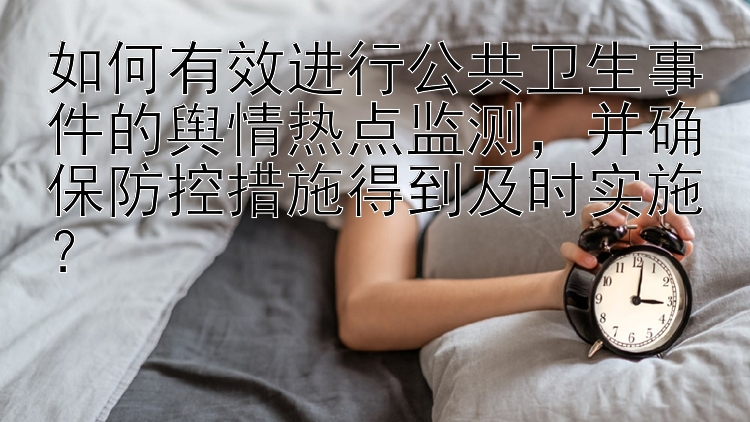 如何有效进行公共卫生事件的舆情热点监测，并确保防控措施得到及时实施？