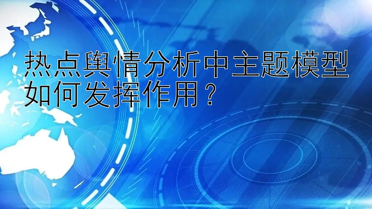 热点舆情分析中主题模型如何发挥作用？