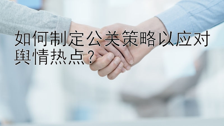 如何制定公关策略以应对舆情热点？