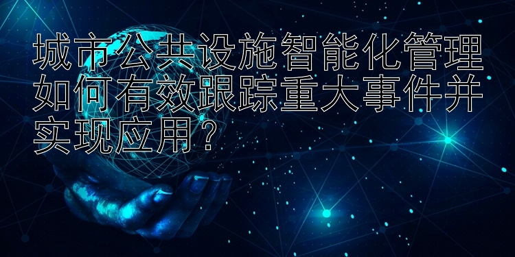 城市公共设施智能化管理如何有效跟踪重大事件并实现应用？