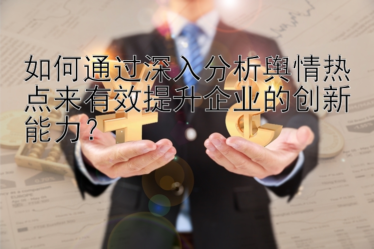 如何通过深入分析舆情热点来有效提升企业的创新能力？