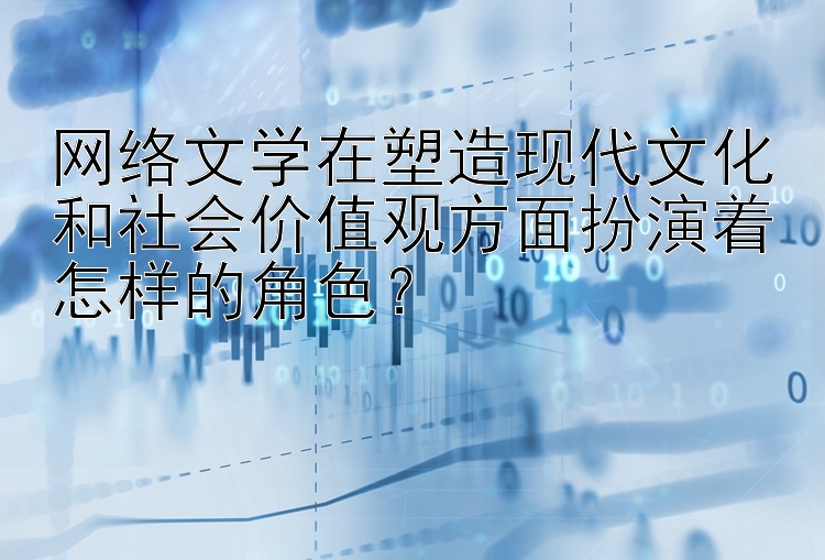 网络文学在塑造现代文化和社会价值观方面扮演着怎样的角色？