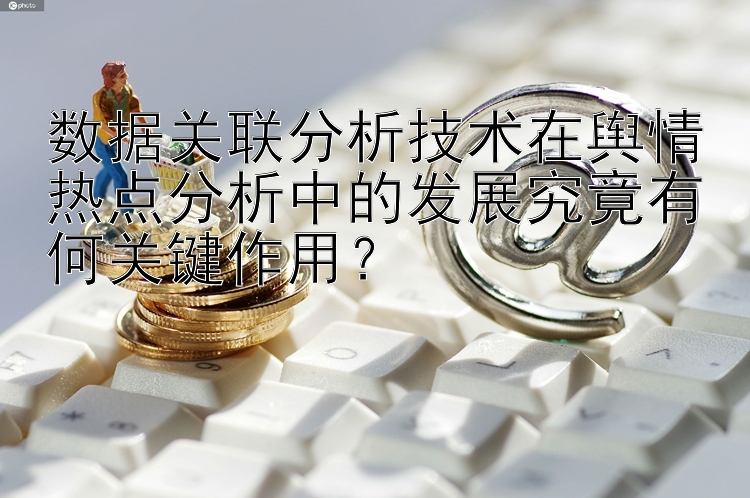 数据关联分析技术在舆情热点分析中的发展究竟有何关键作用？