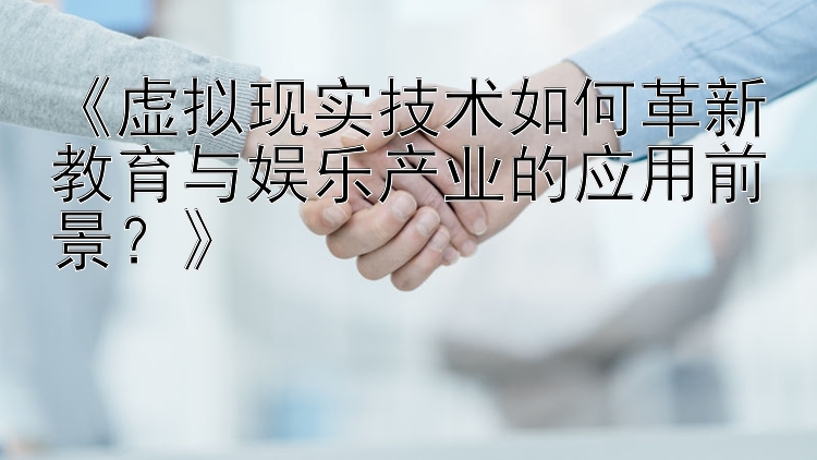 《虚拟现实技术如何革新教育与娱乐产业的应用前景？》