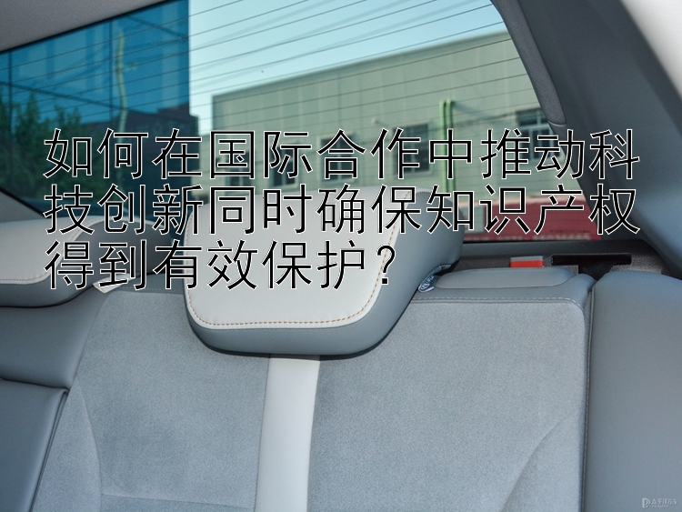 如何在国际合作中推动科技创新同时确保知识产权得到有效保护？