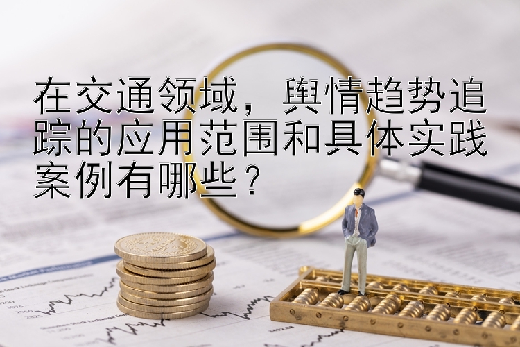 在交通领域，舆情趋势追踪的应用范围和具体实践案例有哪些？