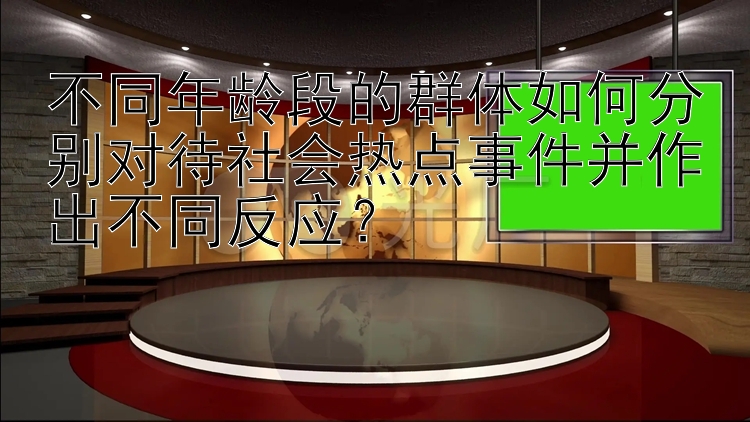 不同年龄段的群体如何分别对待社会热点事件并作出不同反应？