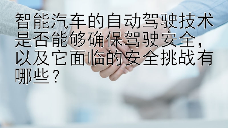 智能汽车的自动驾驶技术是否能够确保驾驶安全，以及它面临的安全挑战有哪些？