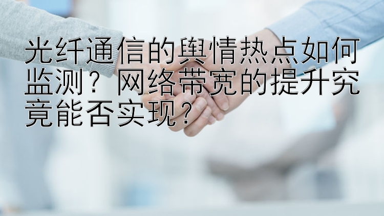 光纤通信的舆情热点如何监测？网络带宽的提升究竟能否实现？