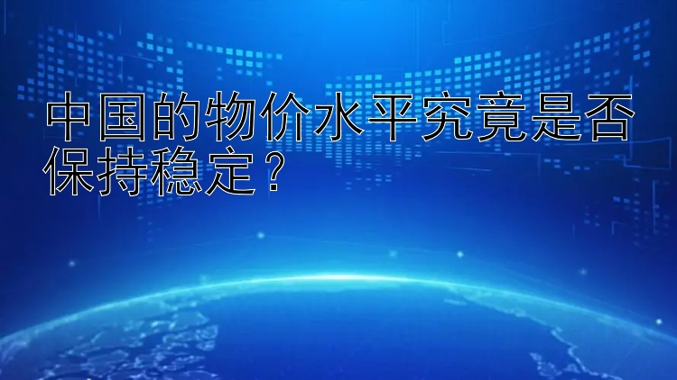 中国的物价水平究竟是否保持稳定？