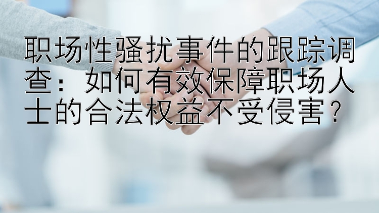 职场性骚扰事件的跟踪调查：如何有效保障职场人士的合法权益不受侵害？