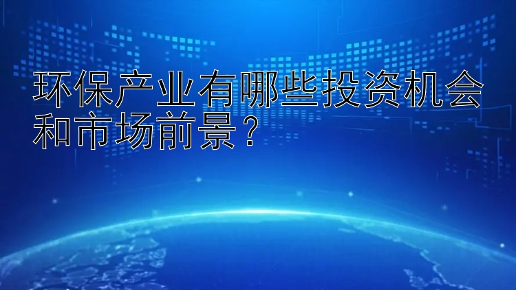 环保产业有哪些投资机会和市场前景？