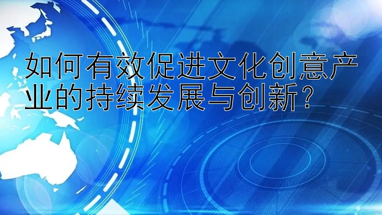 如何有效促进文化创意产业的持续发展与创新？