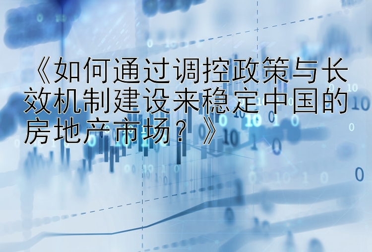 《如何通过调控政策与长效机制建设来稳定中国的房地产市场？》