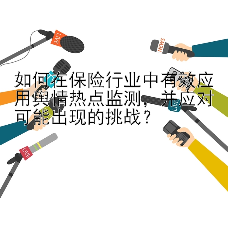 如何在保险行业中有效应用舆情热点监测，并应对可能出现的挑战？