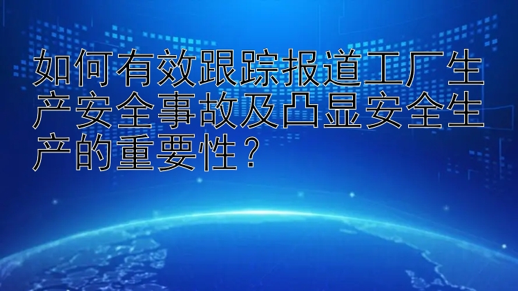 大发十分钟排列3 如何有效跟踪报道工厂生产安全事故及凸显安全生产的重要性？